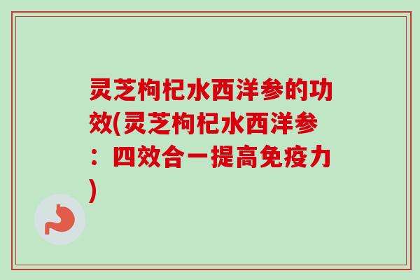 灵芝枸杞水西洋参的功效(灵芝枸杞水西洋参:四效合一提高免疫力)-第1张图片-卓越灵芝孢子粉 灵芝枸杞水西洋参的功效(灵芝枸杞水西洋参:四效合一提高免疫力)-第1张图片-卓越灵芝孢子粉