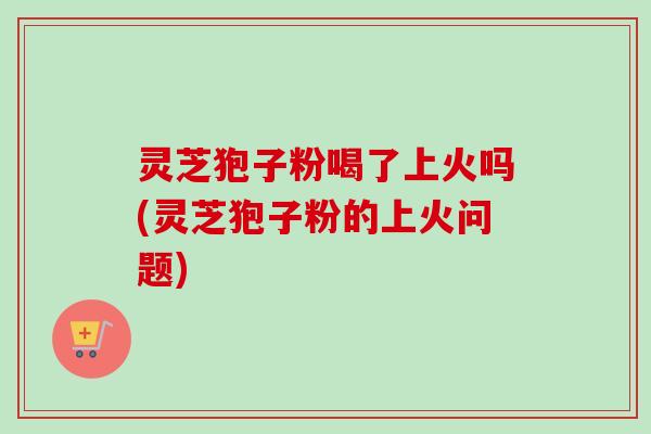 灵芝狍子粉喝了上火吗(灵芝狍子粉的上火问题)-第1张图片-卓越灵芝孢子粉 灵芝狍子粉喝了上火吗(灵芝狍子粉的上火问题)-第1张图片-卓越灵芝孢子粉