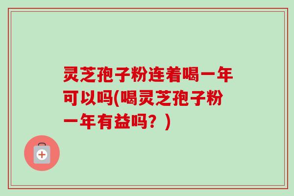 灵芝孢子粉连着喝一年可以吗(喝灵芝孢子粉一年有益吗?)-第1张图片-卓越灵芝孢子粉 灵芝孢子粉连着喝一年可以吗(喝灵芝孢子粉一年有益吗?)-第1张图片-卓越灵芝孢子粉