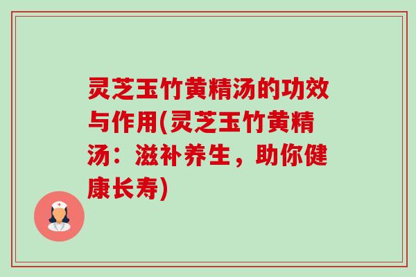 灵芝玉竹黄精汤的功效与作用(灵芝玉竹黄精汤：滋补养生，助你健康长寿)-第1张图片-卓越灵芝孢子粉