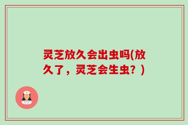 灵芝放久会出虫吗(放久了，灵芝会生虫？)-第1张图片-卓越灵芝孢子粉
