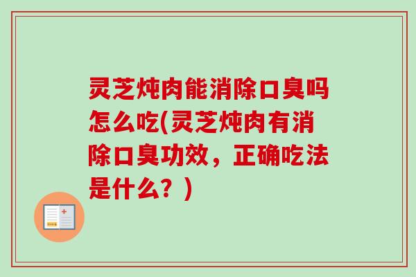 灵芝炖肉能消除口臭吗怎么吃(灵芝炖肉有消除口臭功效,正确吃法是什么?)-第1张图片-卓越灵芝孢子粉 灵芝炖肉能消除口臭吗怎么吃(灵芝炖肉有消除口臭功效,正确吃法是什么?)-第1张图片-卓越灵芝孢子粉