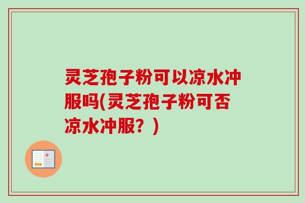灵芝孢子粉可以凉水冲服吗(灵芝孢子粉可否凉水冲服？)-第1张图片-卓越灵芝孢子粉