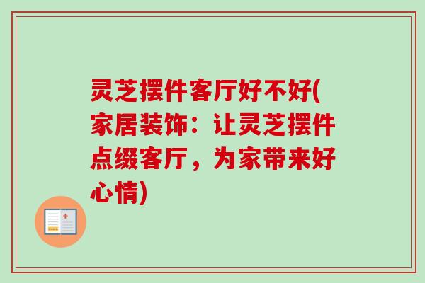 灵芝摆件客厅好不好(家居装饰：让灵芝摆件点缀客厅，为家带来好心情)-第1张图片-卓越灵芝孢子粉