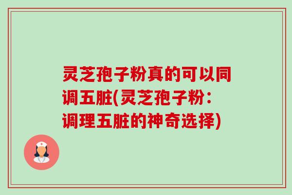 灵芝孢子粉真的可以同调五脏(灵芝孢子粉：调理五脏的神奇选择)-第1张图片-卓越灵芝孢子粉