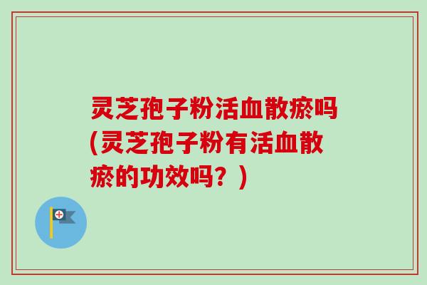 灵芝孢子粉活血散瘀吗(灵芝孢子粉有活血散瘀的功效吗？)-第1张图片-卓越灵芝孢子粉
