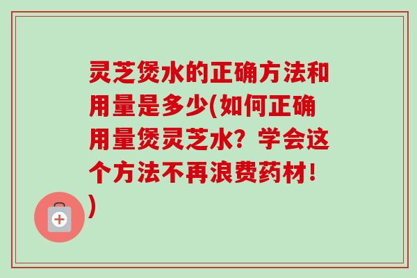 灵芝煲水的正确方法和用量是多少(如何正确用量煲灵芝水?学会这个方法不再浪费药材!)-第1张图片-卓越灵芝孢子粉 灵芝煲水的正确方法和用量是多少(如何正确用量煲灵芝水?学会这个方法不再浪费药材!)-第1张图片-卓越灵芝孢子粉