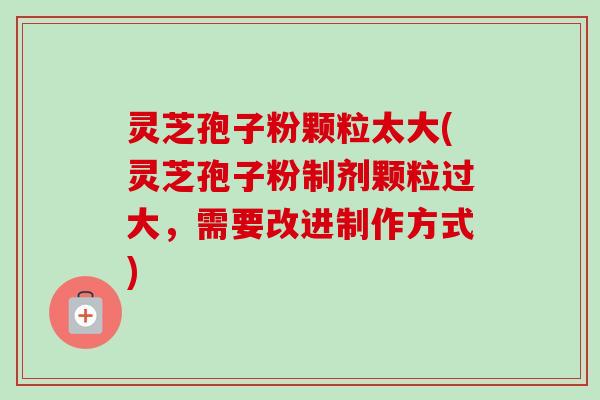 灵芝孢子粉颗粒太大(灵芝孢子粉制剂颗粒过大,需要改进制作方式)-第1张图片-卓越灵芝孢子粉 灵芝孢子粉颗粒太大(灵芝孢子粉制剂颗粒过大,需要改进制作方式)-第1张图片-卓越灵芝孢子粉