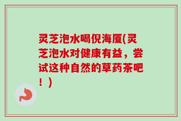 灵芝泡水喝倪海厦(灵芝泡水对健康有益，尝试这种自然的草药茶吧！)-第1张图片-卓越灵芝孢子粉