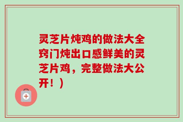 灵芝片炖鸡的做法大全窍门炖出口感鲜美的灵芝片鸡，完整做法大公开！)-第1张图片-卓越灵芝孢子粉