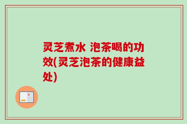 灵芝煮水 泡茶喝的功效(灵芝泡茶的健康益处)-第1张图片-卓越灵芝孢子粉 灵芝煮水 泡茶喝的功效(灵芝泡茶的健康益处)-第1张图片-卓越灵芝孢子粉