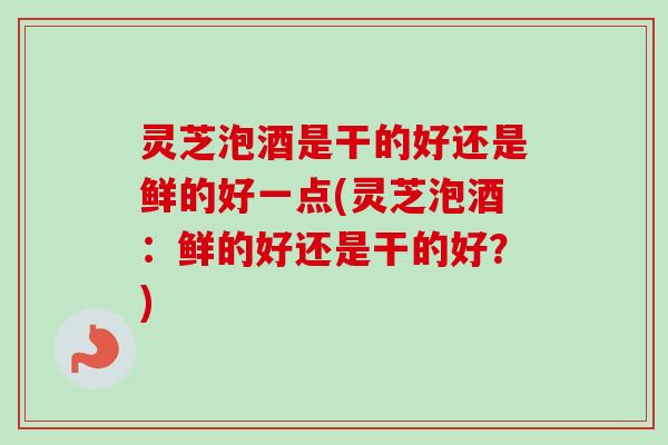 灵芝泡酒是干的好还是鲜的好一点(灵芝泡酒:鲜的好还是干的好?)-第1张图片-卓越灵芝孢子粉 灵芝泡酒是干的好还是鲜的好一点(灵芝泡酒:鲜的好还是干的好?)-第1张图片-卓越灵芝孢子粉