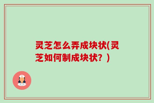 灵芝怎么弄成块状(灵芝如何制成块状?)-第1张图片-卓越灵芝孢子粉 灵芝怎么弄成块状(灵芝如何制成块状?)-第1张图片-卓越灵芝孢子粉
