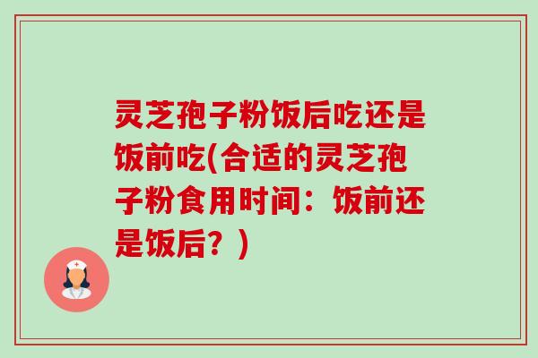 灵芝孢子粉饭后吃还是饭前吃(合适的灵芝孢子粉食用时间:饭前还是饭后?)-第1张图片-卓越灵芝孢子粉 灵芝孢子粉饭后吃还是饭前吃(合适的灵芝孢子粉食用时间:饭前还是饭后?)-第1张图片-卓越灵芝孢子粉