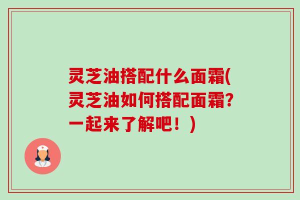 灵芝油搭配什么面霜(灵芝油如何搭配面霜？一起来了解吧！)-第1张图片-卓越灵芝孢子粉