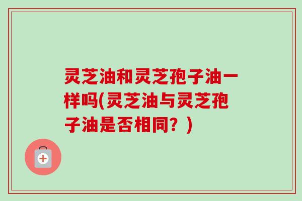 灵芝油和灵芝孢子油一样吗(灵芝油与灵芝孢子油是否相同?)-第1张图片-卓越灵芝孢子粉 灵芝油和灵芝孢子油一样吗(灵芝油与灵芝孢子油是否相同?)-第1张图片-卓越灵芝孢子粉
