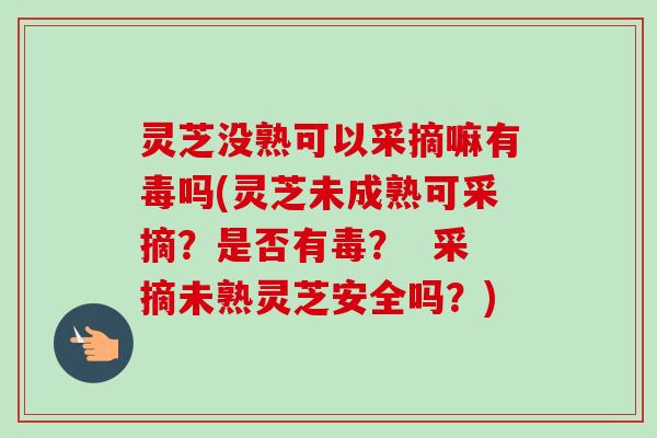 灵芝没熟可以采摘嘛有毒吗(灵芝未成熟可采摘?是否有毒? 采摘未熟灵芝安全吗?)-第1张图片-卓越灵芝孢子粉 灵芝没熟可以采摘嘛有毒吗(灵芝未成熟可采摘?是否有毒? 采摘未熟灵芝安全吗?)-第1张图片-卓越灵芝孢子粉