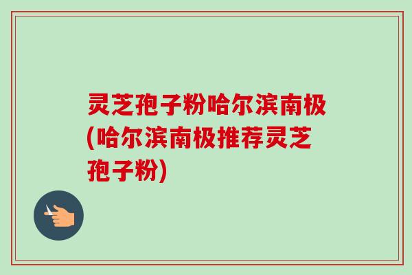灵芝孢子粉哈尔滨南极(哈尔滨南极推荐灵芝孢子粉)-第1张图片-卓越灵芝孢子粉 灵芝孢子粉哈尔滨南极(哈尔滨南极推荐灵芝孢子粉)-第1张图片-卓越灵芝孢子粉