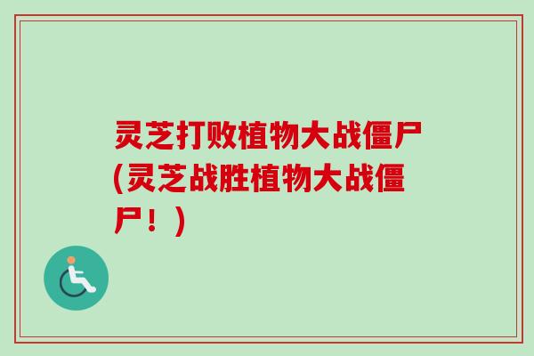 灵芝打败植物大战僵尸(灵芝战胜植物大战僵尸!)-第1张图片-卓越灵芝孢子粉 灵芝打败植物大战僵尸(灵芝战胜植物大战僵尸!)-第1张图片-卓越灵芝孢子粉