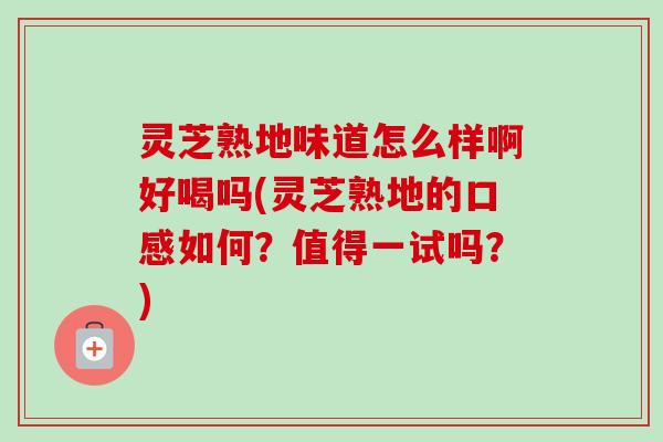 灵芝熟地味道怎么样啊好喝吗(灵芝熟地的口感如何？值得一试吗？)-第1张图片-卓越灵芝孢子粉