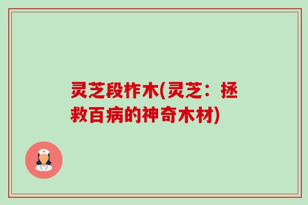 灵芝段柞木(灵芝:拯救百病的神奇木材)-第1张图片-卓越灵芝孢子粉 灵芝段柞木(灵芝:拯救百病的神奇木材)-第1张图片-卓越灵芝孢子粉