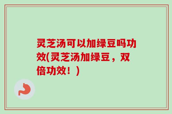 灵芝汤可以加绿豆吗功效(灵芝汤加绿豆，双倍功效！)-第1张图片-卓越灵芝孢子粉