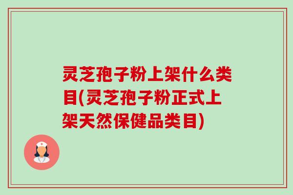 灵芝孢子粉上架什么类目(灵芝孢子粉正式上架天然保健品类目)-第1张图片-卓越灵芝孢子粉 灵芝孢子粉上架什么类目(灵芝孢子粉正式上架天然保健品类目)-第1张图片-卓越灵芝孢子粉