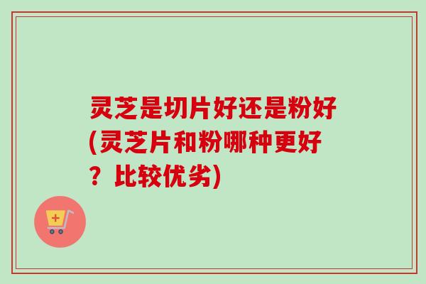 灵芝是切片好还是粉好(灵芝片和粉哪种更好?比较优劣)-第1张图片-卓越灵芝孢子粉 灵芝是切片好还是粉好(灵芝片和粉哪种更好?比较优劣)-第1张图片-卓越灵芝孢子粉