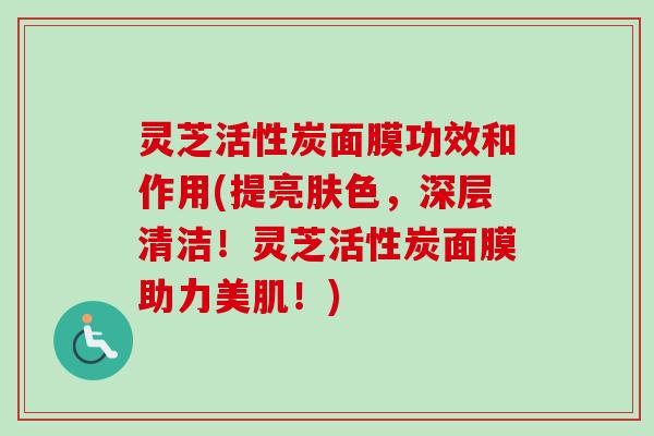 灵芝活性炭面膜功效和作用(提亮肤色，深层清洁！灵芝活性炭面膜助力美肌！)-第1张图片-卓越灵芝孢子粉