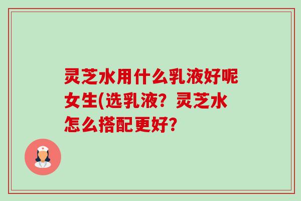 灵芝水用什么乳液好呢女生(选乳液?灵芝水怎么搭配更好?-第1张图片-卓越灵芝孢子粉 灵芝水用什么乳液好呢女生(选乳液?灵芝水怎么搭配更好?-第1张图片-卓越灵芝孢子粉