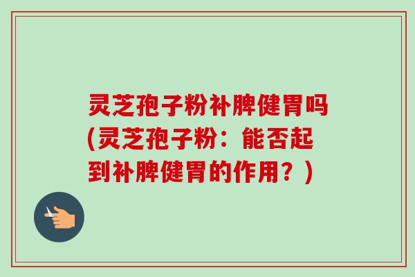 灵芝孢子粉补脾健胃吗(灵芝孢子粉：能否起到补脾健胃的作用？)-第1张图片-卓越灵芝孢子粉
