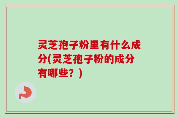 灵芝孢子粉里有什么成分(灵芝孢子粉的成分有哪些?)-第1张图片-卓越灵芝孢子粉 灵芝孢子粉里有什么成分(灵芝孢子粉的成分有哪些?)-第1张图片-卓越灵芝孢子粉