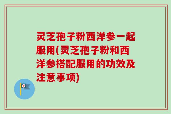 灵芝孢子粉西洋参一起服用(灵芝孢子粉和西洋参搭配服用的功效及注意事项)-第1张图片-卓越灵芝孢子粉