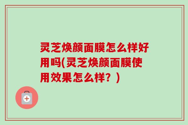 灵芝焕颜面膜怎么样好用吗(灵芝焕颜面膜使用效果怎么样？)-第1张图片-卓越灵芝孢子粉