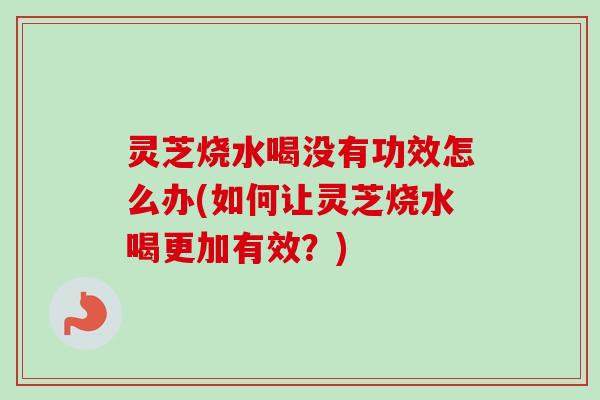 灵芝烧水喝没有功效怎么办(如何让灵芝烧水喝更加有效?)-第1张图片-卓越灵芝孢子粉 灵芝烧水喝没有功效怎么办(如何让灵芝烧水喝更加有效?)-第1张图片-卓越灵芝孢子粉