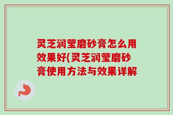 灵芝润莹磨砂膏怎么用效果好(灵芝润莹磨砂膏使用方法与效果详解-第1张图片-卓越灵芝孢子粉 灵芝润莹磨砂膏怎么用效果好(灵芝润莹磨砂膏使用方法与效果详解-第1张图片-卓越灵芝孢子粉