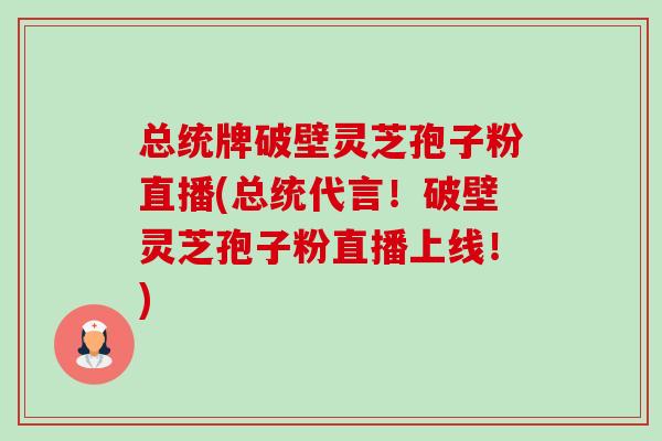 总统牌破壁灵芝孢子粉直播(总统代言!破壁灵芝孢子粉直播上线!)-第1张图片-卓越灵芝孢子粉 总统牌破壁灵芝孢子粉直播(总统代言!破壁灵芝孢子粉直播上线!)-第1张图片-卓越灵芝孢子粉