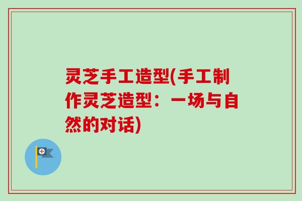 灵芝手工造型(手工制作灵芝造型:一场与自然的对话)-第1张图片-卓越灵芝孢子粉 灵芝手工造型(手工制作灵芝造型:一场与自然的对话)-第1张图片-卓越灵芝孢子粉