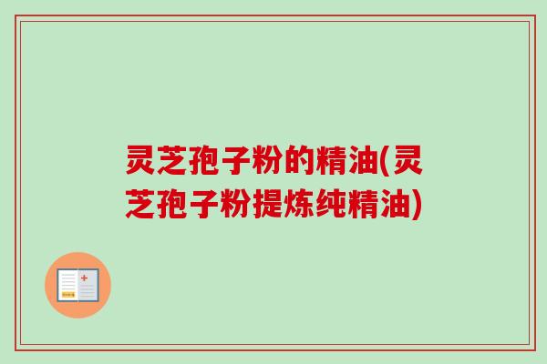 灵芝孢子粉的精油(灵芝孢子粉提炼纯精油)-第1张图片-卓越灵芝孢子粉 灵芝孢子粉的精油(灵芝孢子粉提炼纯精油)-第1张图片-卓越灵芝孢子粉
