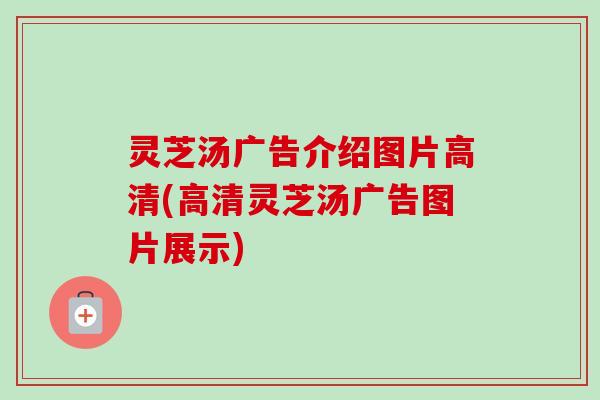 灵芝汤广告介绍图片高清(高清灵芝汤广告图片展示)-第1张图片-卓越灵芝孢子粉
