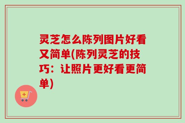 灵芝怎么陈列图片好看又简单(陈列灵芝的技巧:让照片更好看更简单)-第1张图片-卓越灵芝孢子粉 灵芝怎么陈列图片好看又简单(陈列灵芝的技巧:让照片更好看更简单)-第1张图片-卓越灵芝孢子粉