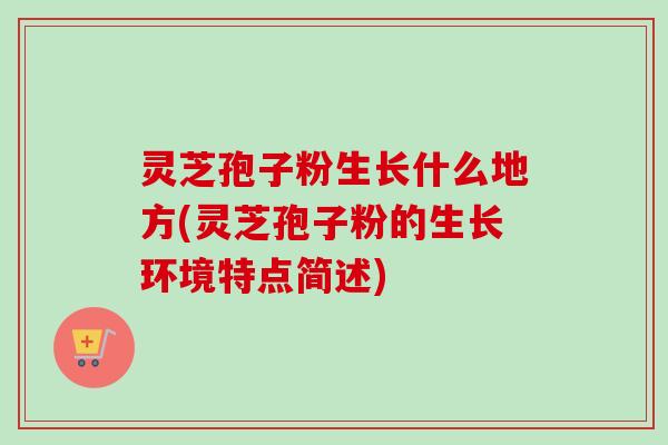 灵芝孢子粉生长什么地方(灵芝孢子粉的生长环境特点简述)-第1张图片-卓越灵芝孢子粉 灵芝孢子粉生长什么地方(灵芝孢子粉的生长环境特点简述)-第1张图片-卓越灵芝孢子粉