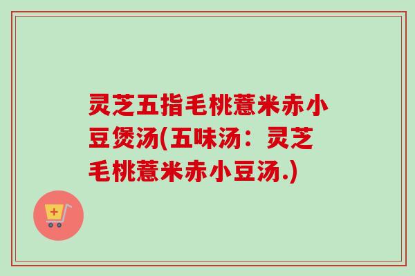 灵芝五指毛桃薏米赤小豆煲汤(五味汤：灵芝毛桃薏米赤小豆汤.)-第1张图片-卓越灵芝孢子粉