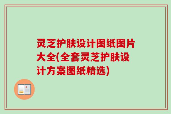 灵芝护肤设计图纸图片大全(全套灵芝护肤设计方案图纸精选)-第1张图片-卓越灵芝孢子粉