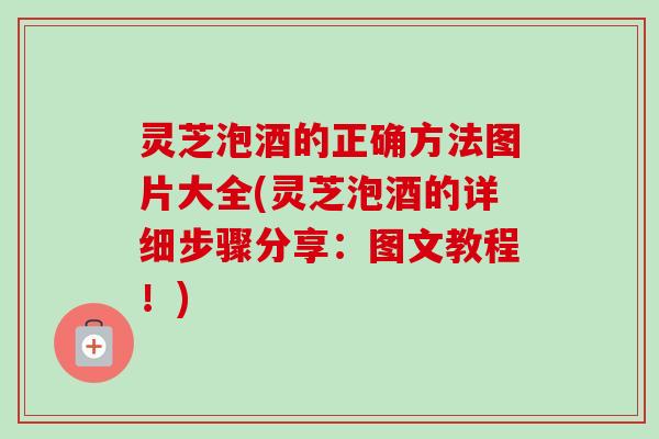 灵芝泡酒的正确方法图片大全(灵芝泡酒的详细步骤分享：图文教程！)-第1张图片-卓越灵芝孢子粉