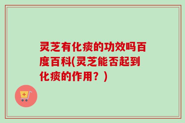 灵芝有化痰的功效吗百度百科(灵芝能否起到化痰的作用？)-第1张图片-卓越灵芝孢子粉