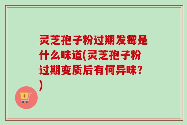 灵芝孢子粉过期发霉是什么味道(灵芝孢子粉过期变质后有何异味？)-第1张图片-卓越灵芝孢子粉