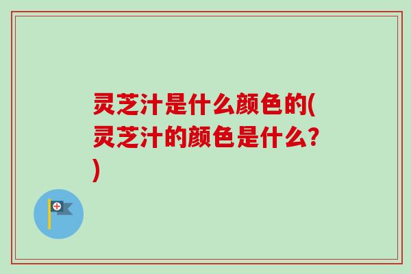 灵芝汁是什么颜色的(灵芝汁的颜色是什么?)-第1张图片-卓越灵芝孢子粉 灵芝汁是什么颜色的(灵芝汁的颜色是什么?)-第1张图片-卓越灵芝孢子粉