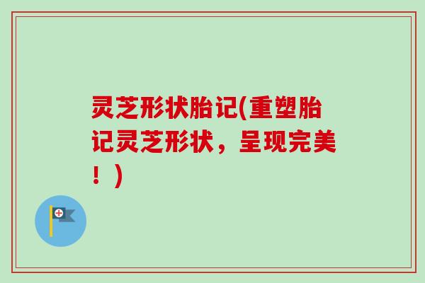灵芝形状胎记(重塑胎记灵芝形状,呈现完美!)-第1张图片-卓越灵芝孢子粉 灵芝形状胎记(重塑胎记灵芝形状,呈现完美!)-第1张图片-卓越灵芝孢子粉