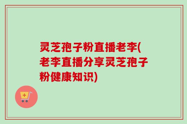 灵芝孢子粉直播老李(老李直播分享灵芝孢子粉健康知识)-第1张图片-卓越灵芝孢子粉 灵芝孢子粉直播老李(老李直播分享灵芝孢子粉健康知识)-第1张图片-卓越灵芝孢子粉